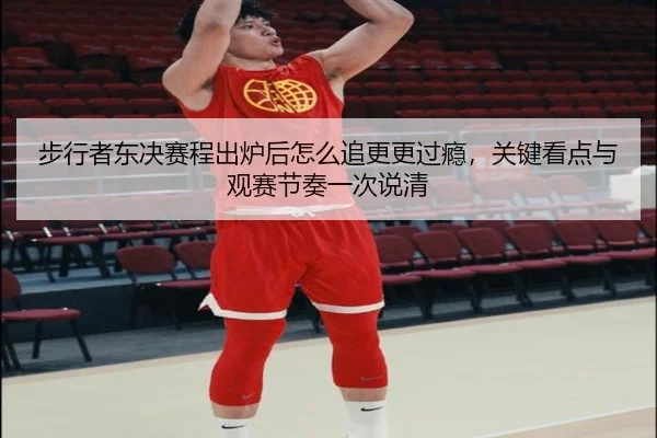 步行者东决赛程出炉后怎么追更更过瘾，关键看点与观赛节奏一次说清