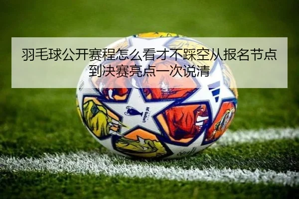 羽毛球公开赛程怎么看才不踩空从报名节点到决赛亮点一次说清